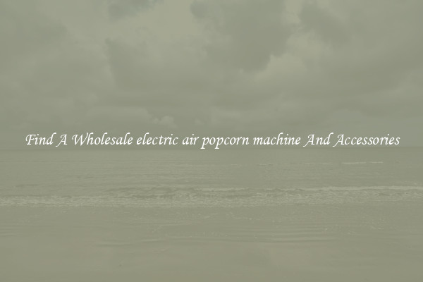 Find A Wholesale electric air popcorn machine And Accessories