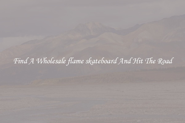 Find A Wholesale flame skateboard And Hit The Road