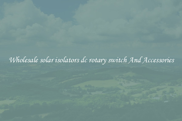 Wholesale solar isolators dc rotary switch And Accessories