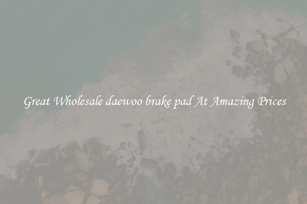 Great Wholesale daewoo brake pad At Amazing Prices