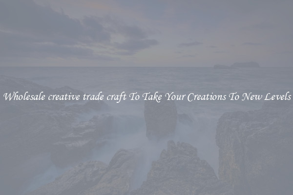 Wholesale creative trade craft To Take Your Creations To New Levels