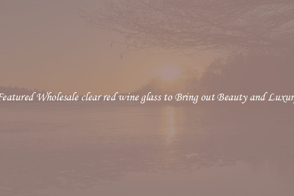 Featured Wholesale clear red wine glass to Bring out Beauty and Luxury