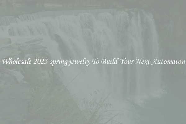 Wholesale 2023 spring jewelry To Build Your Next Automaton