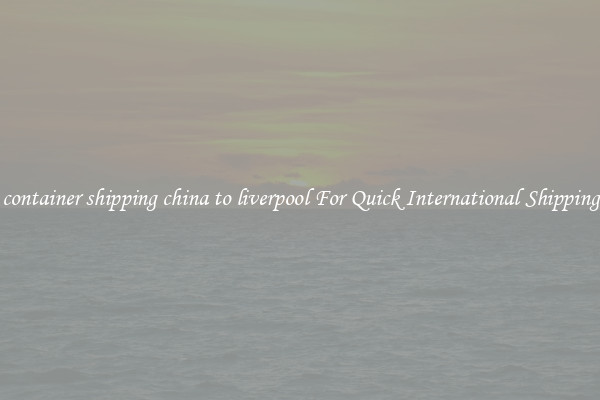 container shipping china to liverpool For Quick International Shipping