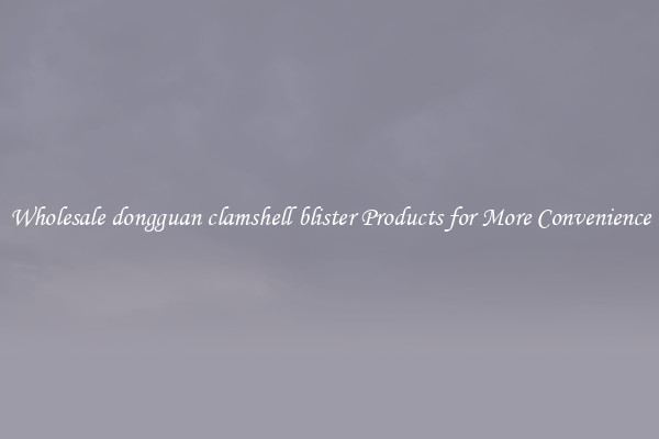 Wholesale dongguan clamshell blister Products for More Convenience