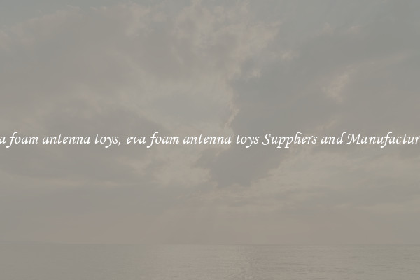 eva foam antenna toys, eva foam antenna toys Suppliers and Manufacturers