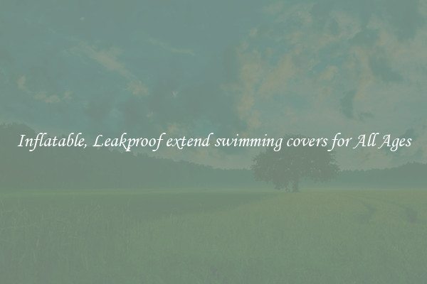 Inflatable, Leakproof extend swimming covers for All Ages