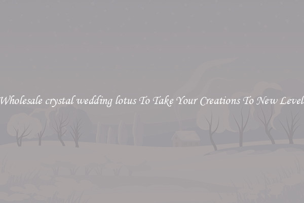 Wholesale crystal wedding lotus To Take Your Creations To New Levels