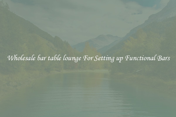 Wholesale bar table lounge For Setting up Functional Bars