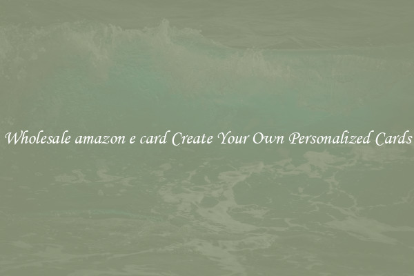 Wholesale amazon e card Create Your Own Personalized Cards