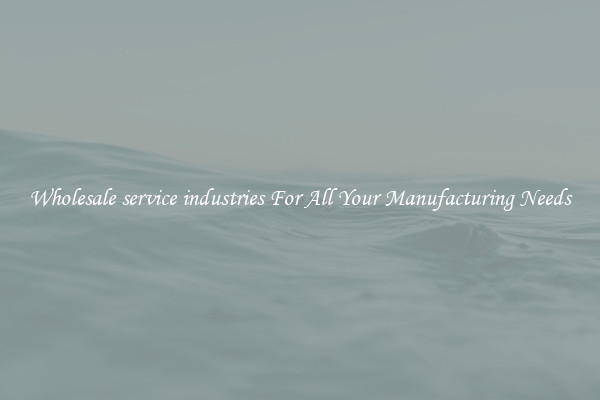 Wholesale service industries For All Your Manufacturing Needs