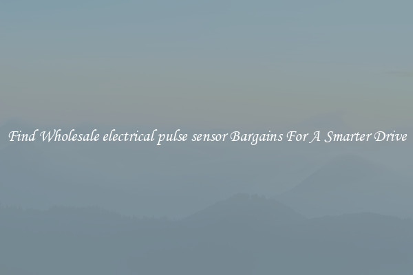 Find Wholesale electrical pulse sensor Bargains For A Smarter Drive