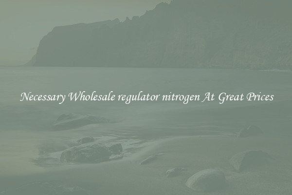 Necessary Wholesale regulator nitrogen At Great Prices
