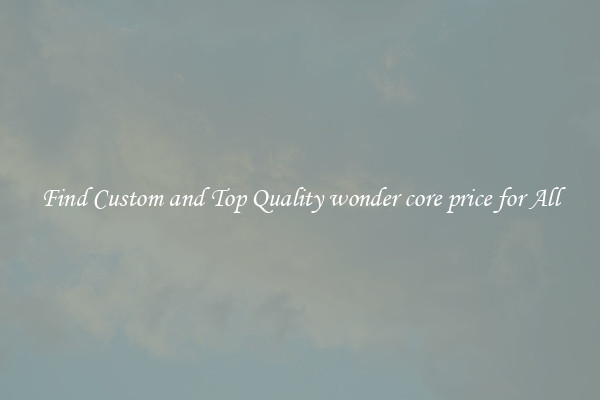 Find Custom and Top Quality wonder core price for All