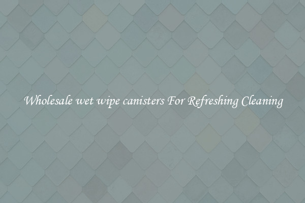 Wholesale wet wipe canisters For Refreshing Cleaning