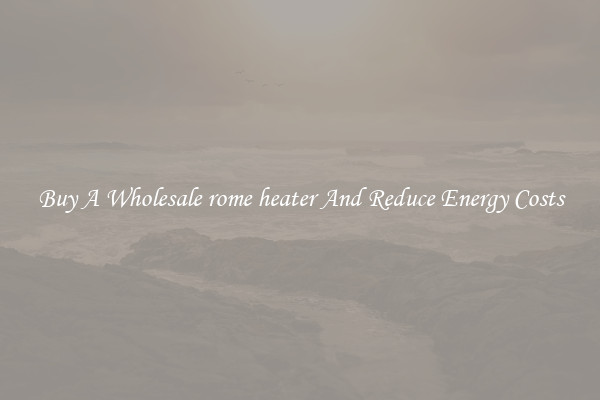 Buy A Wholesale rome heater And Reduce Energy Costs