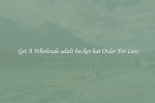 Get A Wholesale adult bucket hat Order For Less