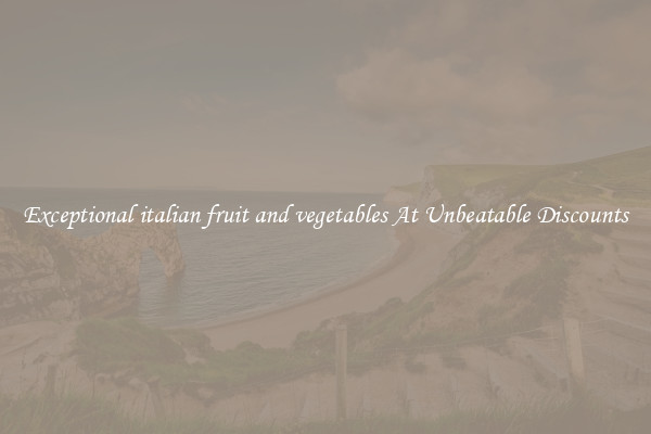 Exceptional italian fruit and vegetables At Unbeatable Discounts