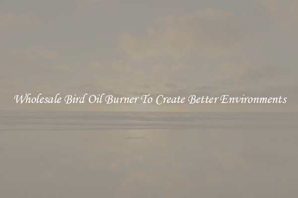 Wholesale Bird Oil Burner To Create Better Environments