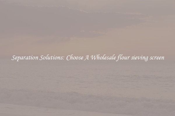 Separation Solutions: Choose A Wholesale flour sieving screen