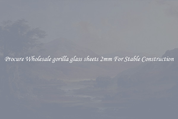 Procure Wholesale gorilla glass sheets 2mm For Stable Construction
