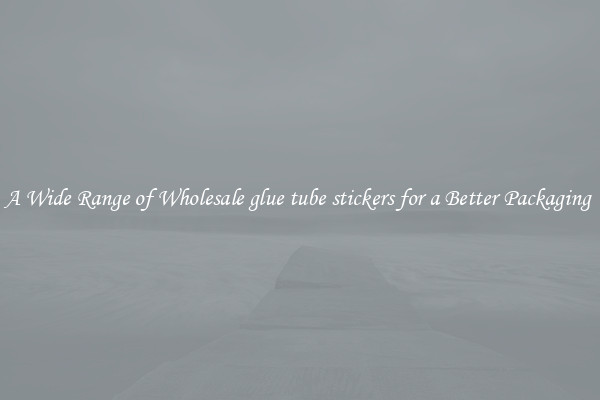 A Wide Range of Wholesale glue tube stickers for a Better Packaging 