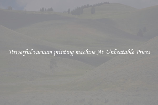 Powerful vacuum printing machine At Unbeatable Prices