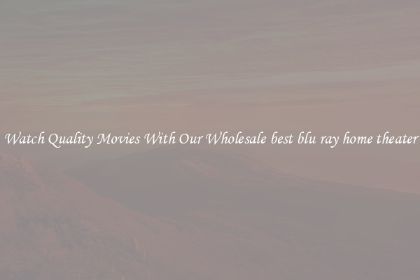 Watch Quality Movies With Our Wholesale best blu ray home theater