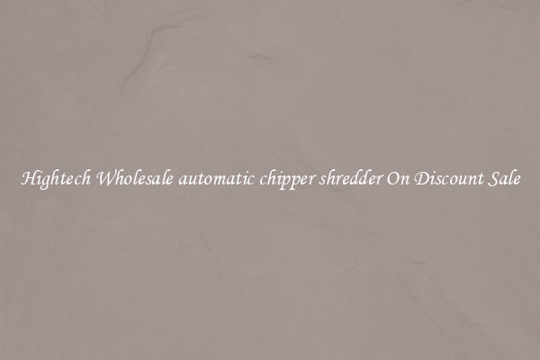 Hightech Wholesale automatic chipper shredder On Discount Sale