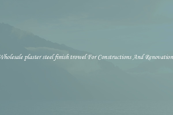 Wholesale plaster steel finish trowel For Constructions And Renovations