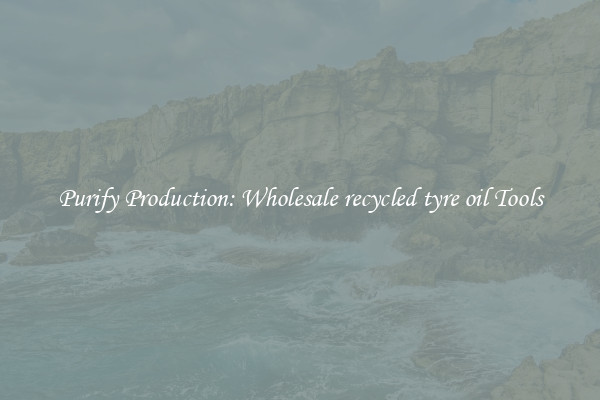 Purify Production: Wholesale recycled tyre oil Tools