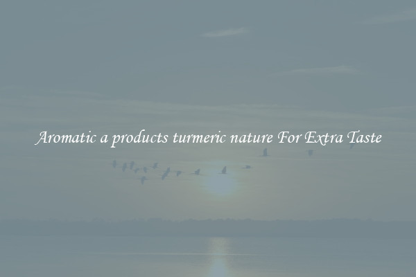 Aromatic a products turmeric nature For Extra Taste